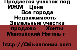 Продается участок под ИЖМ › Цена ­ 500 000 - Все города Недвижимость » Земельные участки продажа   . Ханты-Мансийский,Нягань г.